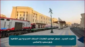 التردد الجديد.. جدول مواعيد قطارات السكك الحديدية بين القاهرة وبورسعيد والعكس